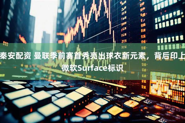 秦安配资 曼联季前赛首秀亮出球衣新元素，背后印上微软Surface标识