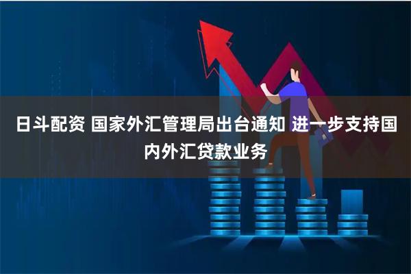 日斗配资 国家外汇管理局出台通知 进一步支持国内外汇贷款业务