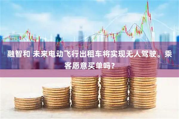 融智和 未来电动飞行出租车将实现无人驾驶。乘客愿意买单吗？