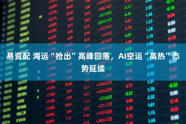 易资配 海运“抢出”高峰回落，AI空运“高热”态势延续