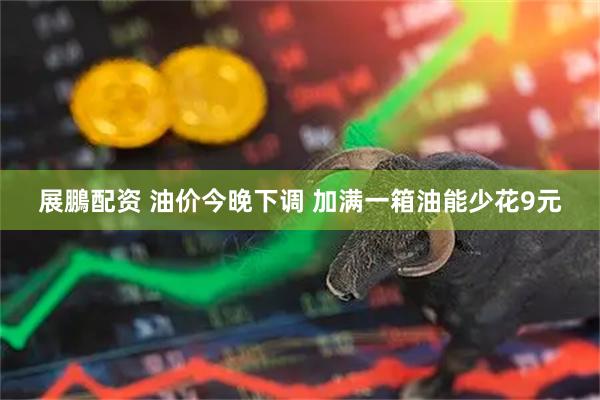 展鵬配资 油价今晚下调 加满一箱油能少花9元