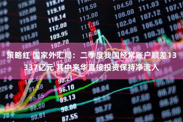 策略红 国家外汇局：二季度我国经常账户顺差13337亿元 其中来华直接投资保持净流入