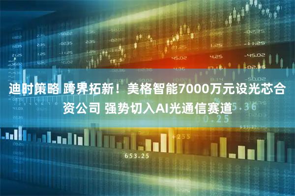 迪时策略 跨界拓新！美格智能7000万元设光芯合资公司 强势切入AI光通信赛道