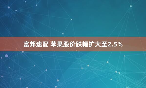 富邦速配 苹果股价跌幅扩大至2.5%