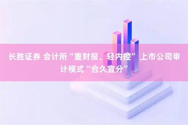 长胜证券 会计所“重财报、轻内控” 上市公司审计模式“合久宜分”